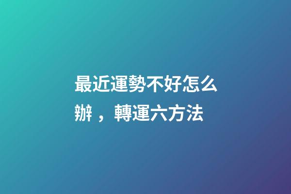 最近運勢不好怎么辦，轉運六方法